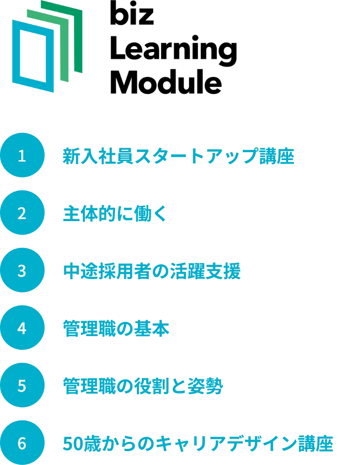 biz Learning Module：1 新入社員スタートアップ講座 2 主体的に働く 3 中途採用者の活躍支援 4 管理職の基本 5 管理職の役割と姿勢 6 50歳からのキャリアデザイン講座