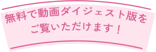 無料で動画ダイジェスト版をご覧いただけます!
